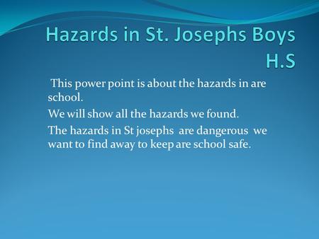 This power point is about the hazards in are school. We will show all the hazards we found. The hazards in St josephs are dangerous we want to find away.