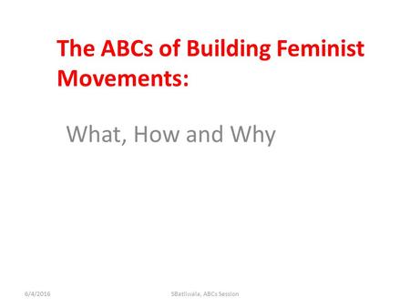 The ABCs of Building Feminist Movements: What, How and Why 6/4/2016SBatliwala, ABCs Session.