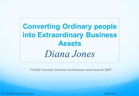 The Organisation Development Company, © Diana Jones Converting Ordinary people into Extraordinary Business Assets Diana Jones TUANZ Contact Centres Conference.