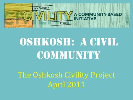 Oshkosh: a Civil Community The Oshkosh Civility Project April 2011.