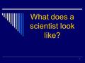 1 What does a scientist look like?. 2 Scientist?  What leads you to believe that this man may be a scientist?