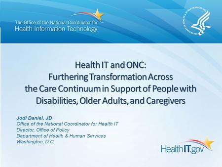 Health IT and ONC: Furthering Transformation Across the Care Continuum in Support of People with Disabilities, Older Adults, and Caregivers Jodi Daniel,