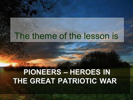 PIONEERS – HEROES IN THE GREAT PATRIOTIC WAR The theme of the lesson is.