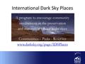 International Dark Sky Places A program to encourage community involvement in the preservation and restoration of our night skies Communities – Parks -