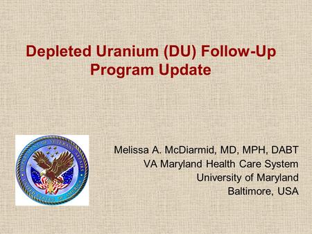 Depleted Uranium (DU) Follow-Up Program Update Melissa A. McDiarmid, MD, MPH, DABT VA Maryland Health Care System University of Maryland Baltimore, USA.