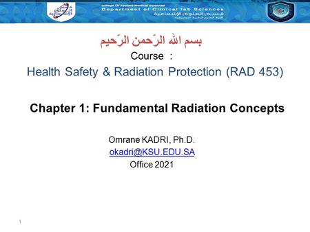 1 Health Safety & Radiation Protection (RAD 453) Course : بسم الله الرّحمن الرّحيم Chapter 1: Fundamental Radiation Concepts Omrane KADRI, Ph.D.