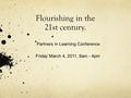 Flourishing in the 21st century. Partners in Learning Conference Friday March 4, 2011, 9am - 4pm.