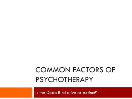 COMMON FACTORS OF PSYCHOTHERAPY Is the Dodo Bird alive or extinct?