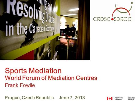 Sports Mediation World Forum of Mediation Centres Frank Fowlie Prague, Czech Republic June 7, 2013.