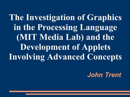 John Trent The Investigation of Graphics in the Processing Language (MIT Media Lab) and the Development of Applets Involving Advanced Concepts.