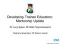 Developing Trainee Educators: Mentorship Update Dr Lucy Sykes, Mr Mark Szymankiewicz Deanery Supervisor: Dr Rosie Lusznat.