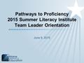 Pathways to Proficiency 2015 Summer Literacy Institute Team Leader Orientation June 9, 2015.