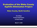 1 Evaluation of the Wake County Syphilis Elimination Project Wake County, North Carolina David Napp Practical Applications of Public Health March 11, 2004.