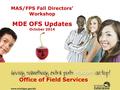 MAS/FPS Fall Directors’ Workshop MDE OFS Updates October 2014 Office of Field Services.