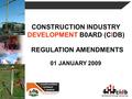 Development through partnership CONSTRUCTION INDUSTRY DEVELOPMENT B0ARD (CIDB) REGULATION AMENDMENTS 01 JANUARY 2009.