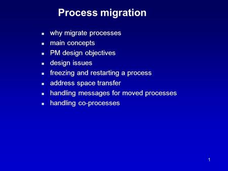 1 Process migration n why migrate processes n main concepts n PM design objectives n design issues n freezing and restarting a process n address space.