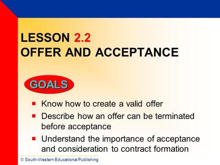 © South-Western Educational Publishing GOALS LESSON 2.2 OFFER AND ACCEPTANCE  Know how to create a valid offer  Describe how an offer can be terminated.