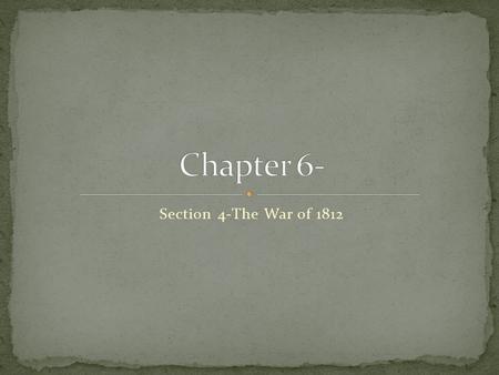 Section 4-The War of 1812 Chapter Objectives Section 4: The War of 1812 Describe why the United States declared war on Britain, and discuss the major.