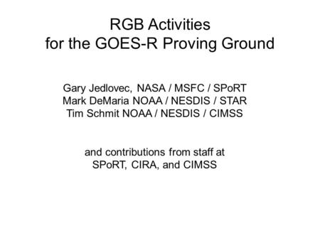 RGB Activities for the GOES-R Proving Ground Gary Jedlovec, NASA / MSFC / SPoRT Mark DeMaria NOAA / NESDIS / STAR Tim Schmit NOAA / NESDIS / CIMSS and.