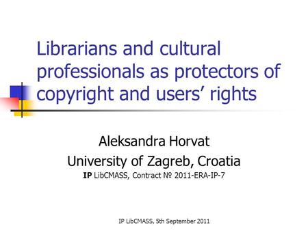 IP LibCMASS, 5th September 2011 Librarians and cultural professionals as protectors of copyright and users’ rights Aleksandra Horvat University of Zagreb,