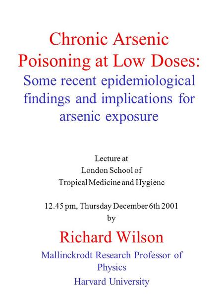 Chronic Arsenic Poisoning at Low Doses: Some recent epidemiological findings and implications for arsenic exposure Lecture at London School of Tropical.