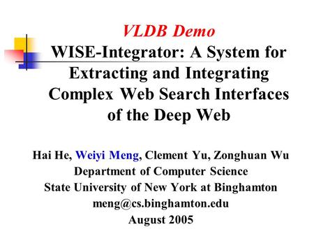 VLDB Demo WISE-Integrator: A System for Extracting and Integrating Complex Web Search Interfaces of the Deep Web Hai He, Weiyi Meng, Clement Yu, Zonghuan.