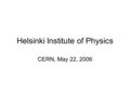 Helsinki Institute of Physics CERN, May 22, 2006.