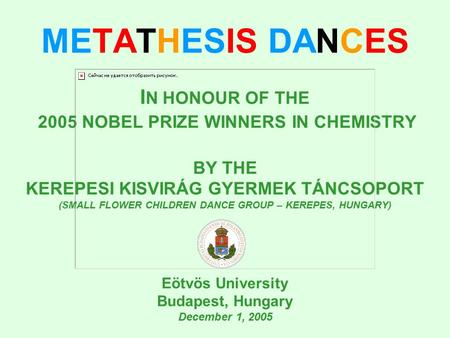 METATHESIS DANCES I N HONOUR OF THE 2005 NOBEL PRIZE WINNERS IN CHEMISTRY BY THE KEREPESI KISVIRÁG GYERMEK TÁNCSOPORT (SMALL FLOWER CHILDREN DANCE GROUP.