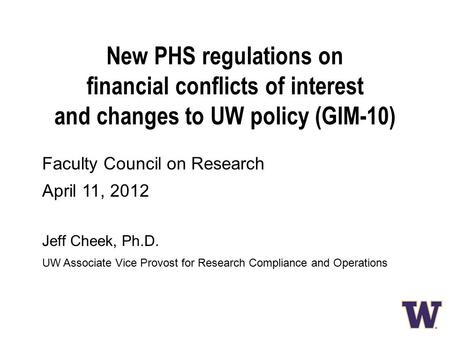 Faculty Council on Research April 11, 2012 Jeff Cheek, Ph.D. UW Associate Vice Provost for Research Compliance and Operations New PHS regulations on financial.