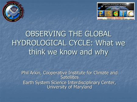 OBSERVING THE GLOBAL HYDROLOGICAL CYCLE: What we think we know and why Phil Arkin, Cooperative Institute for Climate and Satellites Earth System Science.