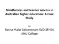 Mindfulness and learner success in Australian higher education: A Case Study by Ratna Malar Selvaratnam EdD SFHEA ANU College.