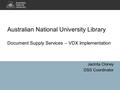 Jacinta Cloney DSS Coordinator Australian National University Library Document Supply Services – VDX Implementation.