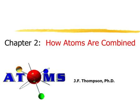 Chapter 2: How Atoms Are Combined J.F. Thompson, Ph.D.