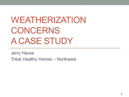 1 WEATHERIZATION CONCERNS A CASE STUDY Jerry Hause Tribal Healthy Homes – Northwest.