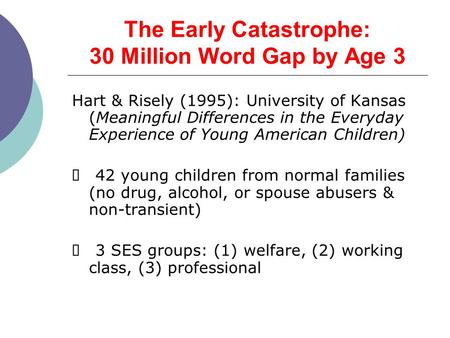 The Early Catastrophe: 30 Million Word Gap by Age 3 Hart & Risely (1995): University of Kansas (Meaningful Differences in the Everyday Experience of Young.