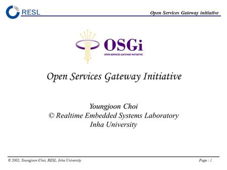 © 2002, Youngjoon Choi, RESL, Inha University Page : 1 Open Services Gateway initiative OSGi Open Services Gateway Initiative Youngjoon Choi © Realtime.