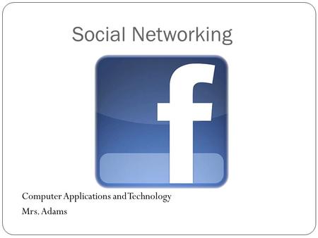 Social Networking Computer Applications and Technology Mrs. Adams.