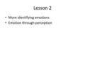 Lesson 2 More identifying emotions Emotion through perception.