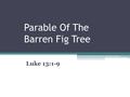 Parable Of The Barren Fig Tree Luke 13:1-9. The Context Luke 13:1-5, some reported to Jesus about some “Galileans whose blood Pilate had mingled with.