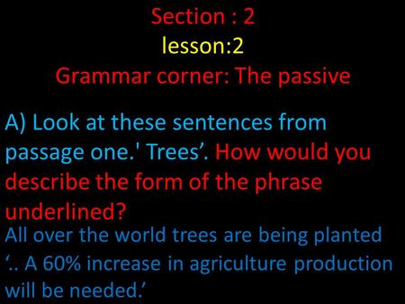 Section : 2 lesson:2 Grammar corner: The passive A) Look at these sentences from passage one.' Trees’. How would you describe the form of the phrase underlined?