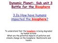 Dynamic Planet- Sub unit 3 Battle for the Biosphere 3.2a How have humans impacted the biosphere? To understand that the biosphere is being degraded by.