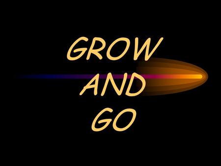 GROW AND GO. Mark 16:15 And He said to them, Go into all the world and preach the gospel to all creation.