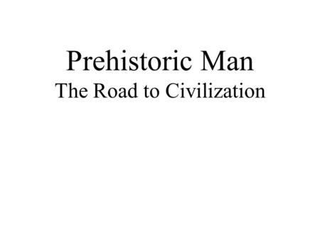 Prehistoric Man The Road to Civilization. The Development of Humans Australopithecus (~ 3,000,000 B.C.) > Homo Erectus (~1,500,000 B.C.) > Homo Sapiens.