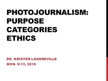 PHOTOJOURNALISM: PURPOSE CATEGORIES ETHICS DR. KRISTEN LANDREVILLE MON. 9/13, 2010.