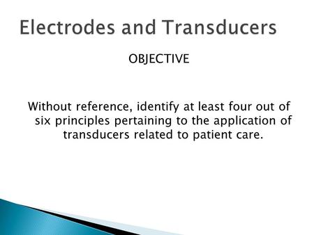 OBJECTIVE Without reference, identify at least four out of six principles pertaining to the application of transducers related to patient care.