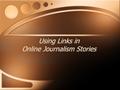 Using Links in Online Journalism Stories. Links Second only to text in their ability to convey information to the user A seamless and logical means of.