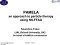 22 Oct NSS-MIC 09, HT09 PAMELA, T.Yokoi PAMELA an approach to particle therapy using NS-FFAG Takeichiro Yokoi (JAI, Oxford University, UK) On behalf.