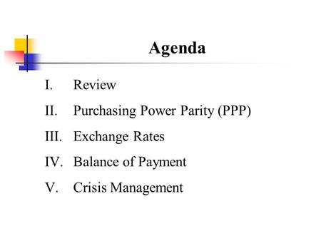 Agenda I.Review II.Purchasing Power Parity (PPP) III.Exchange Rates IV.Balance of Payment V.Crisis Management.