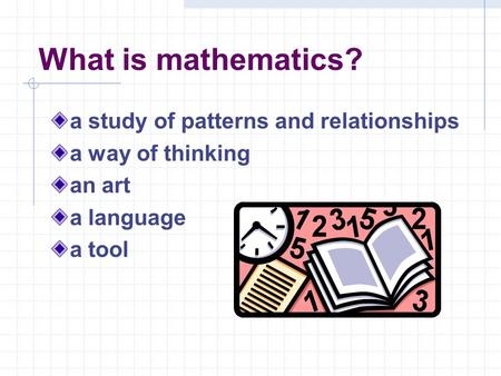 What is mathematics? a study of patterns and relationships a way of thinking an art a language a tool.