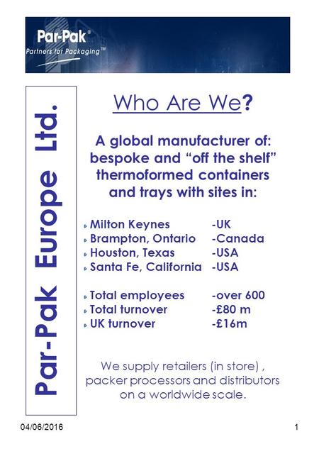 04/06/20161 Par-Pak Europe Ltd. Who Are We ? A global manufacturer of: bespoke and “off the shelf” thermoformed containers and trays with sites in: Milton.